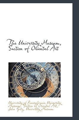 The University Museum, Section of Oriental Art written by Of Pennsylvania University Museum Sec, Pennsylvania Universi , Of Pennsylvania University Museum Sec