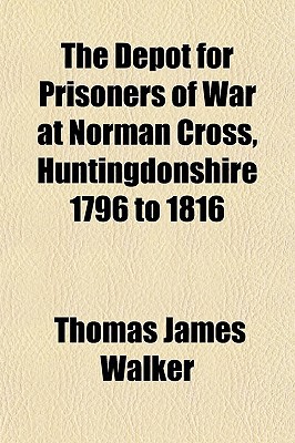 The Depot for Prisoners of War at Norman Cross, Huntingdonshire 1796 to 1816 written by Walker, Thomas James