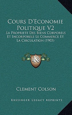 Cours D'Economie Politique V2: La Propriete Des Biens Corporels Et Incorporels Le Commerce Et La Circulation (1903) written by Colson, Clement
