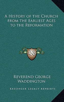 A History of the Church from the Earliest Ages to the Reformation written by Waddington, Reverend George