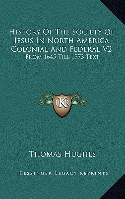 History of the Society of Jesus in North America Colonial and Federal V2: From 1645 Till 1773 Text written by Hughes, Thomas