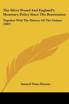 The Silver Pound And England's Monetary Policy Since The Restoration: Together With The Hist... written by Samuel Dana Horton