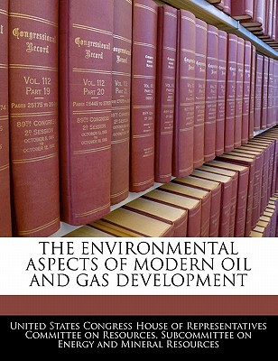 The Environmental Aspects of Modern Oil and Gas Development written by United States Congress House of Represen