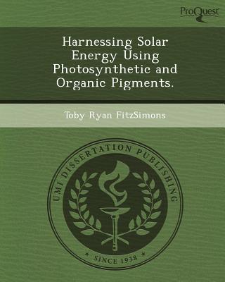 Harnessing Solar Energy Using Photosynthetic and Organic Pigments. written by Toby Ryan Fitzsimons