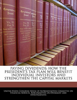 Paying Dividends: How the President's Tax Plan Will Benefit Individual Investors and Strengthen the Capital Markets written by United States Congress House of Represen