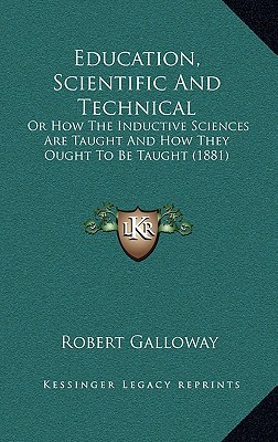 Education, Scientific and Technical: Or How the Inductive Sciences Are Taught and How They Ought to Be Taught (1881) written by Galloway, Robert