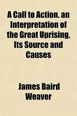 A Call to Action. an Interpretation of the Great Uprising, Its Source and Causes written by Weaver, James Baird