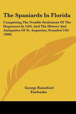 The Spaniards In Florida: Comprising The Notable Settlement Of The Huguenots In 1564, And Th... written by George Rainsford Fairbanks