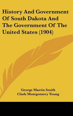 History And Government Of South Dakota And The Government Of The United States (1904) written by George Martin Smith, Clark Montg...