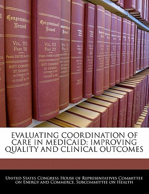 Evaluating Coordination of Care in Medicaid: Improving Quality and Clinical Outcomes written by United States Congress House of Represen