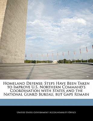 Homeland Defense: Steps Have Been Taken to Improve U.S. Northern Command's Coordination with States and the National Guard Bureau, But G written by United States Government Accountability