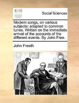 Modern Songs, on Various Subjects: Adapted to Common Tunes. Written on the Immediate Arrival of the Accounts of the Different Events. by John Free. written by Freeth, John