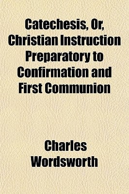 Catechesis, Or, Christian Instruction Preparatory to Confirmation and First Communion written by Wordsworth, Charles