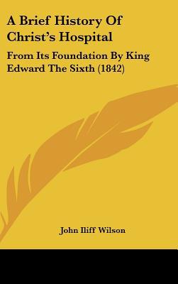 A Brief History Of Christ's Hospital: From Its Foundation By King Edward The Sixth (1842) written by John Iliff Wilson