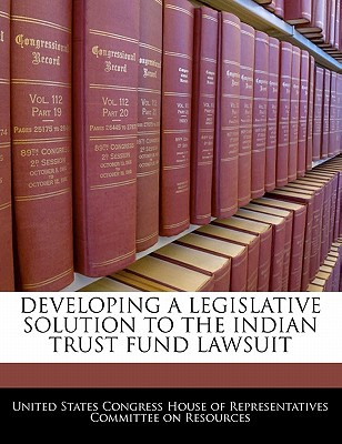 Developing a Legislative Solution to the Indian Trust Fund Lawsuit written by United States Congress House of Represen