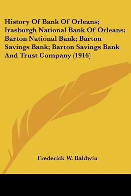History Of Bank Of Orleans; Irasburgh National Bank Of Orleans; Barton National Bank; Barton... written by Frederick W. Baldwin