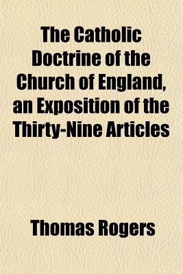 The Catholic Doctrine of the Church of England, an Exposition of the Thirty-Nine Articles written by Rogers, Thomas