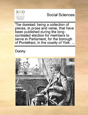 The Dunniad: Being a Collection of Pieces, in Prose and Verse, That Have Been Published During the Long-Contested Election for Memb written by Dunny