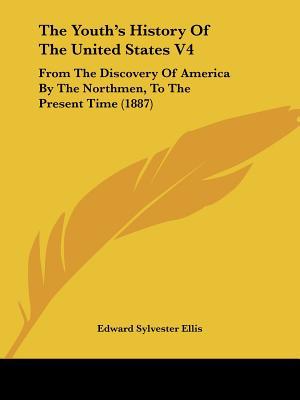 The Youth's History Of The United States V4: From The Discovery Of America By The Northmen, ... written by Edward Sylvester Ellis