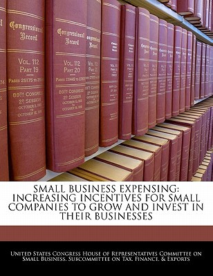 Small Business Expensing: Increasing Incentives for Small Companies to Grow and Invest in Their Businesses written by United States Congress House of Represen