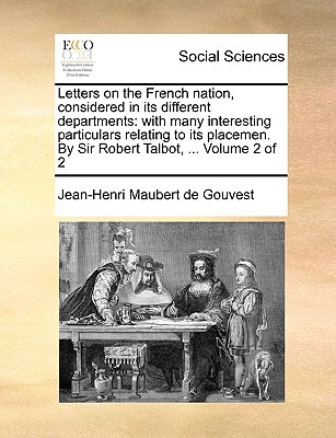 Letters on the French Nation, Considered in Its Different Departments: With Many Interesting Particulars Relating to Its Placemen. by Sir Robert Talbo written by Maubert De Gouvest, Jean-Henri