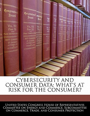 Cybersecurity and Consumer Data: What's at Risk for the Consumer? written by United States Congress House of Represen