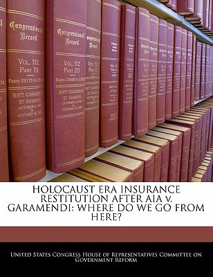 Holocaust Era Insurance Restitution After Aia V. Garamendi: Where Do We Go from Here? written by United States Congress House of Represen