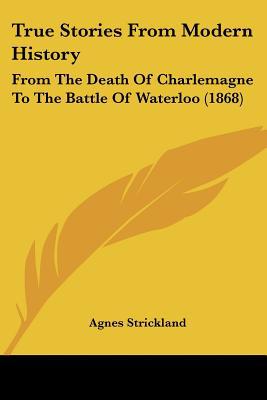 True Stories From Modern History: From The Death Of Charlemagne To The Battle Of Waterloo (1... written by Agnes Strickland