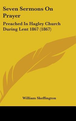 Seven Sermons on Prayer: Preached in Hagley Church During Lent 1867 (1867) written by William Skeffington, Skeffington