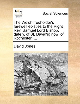 The Welsh Freeholder's Farewell Epistles to the Right REV. Samuel Lord Bishop, (Lately, of St. David's) Now, of Rochester; ... written by Jones, David