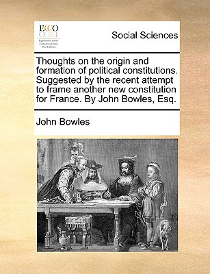 Thoughts on the Origin and Formation of Political Constitutions. Suggested by the Recent Attempt to Frame Another New Constitution for France. by John written by Bowles, John