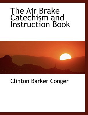 The Air Brake Catechism and Instruction Book written by Conger, Clinton Barker