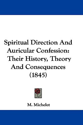 Spiritual Direction And Auricular Confession: Their History, Theory And Consequences (1845) written by M. Michelet