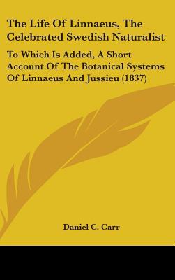 The Life of Linnaeus, the Celebrated Swedish Naturalist: To Which Is Added, a Short Account of the Botanical Systems of Linnaeus and Jussieu (1837) written by Carr, Daniel C.