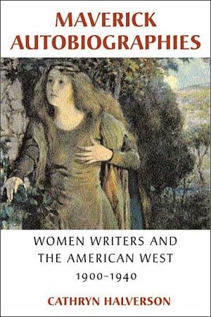 Maverick Autobiographies: Women Writers and the American West, 1900-1940 written by Cathryn Halverson