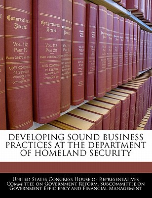 Developing Sound Business Practices at the Department of Homeland Security written by United States Congress House of Represen
