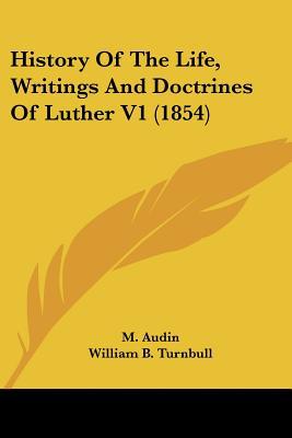 History Of The Life, Writings And Doctrines Of Luther V1 (1854) written by M. Audin
