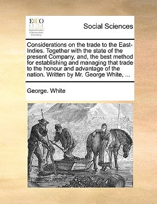 Considerations on the Trade to the East-Indies. Together with the State of the Present Company, And, the Best Method for Establishing and Managing Tha written by White, George