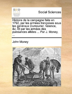 Histoire de La Campagne Faite En 1792, Par Les Armes Franoises Sous Les Genraux Dumourier, Valence, &C. Et Par Les Armes Des Puissances Allies ... Par written by Money, John