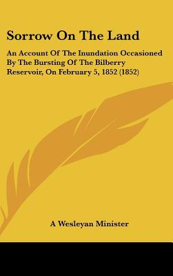 Sorrow on the Land: An Account of the Inundation Occasioned by the Bursting of the Bilberry Reservoir, on February 5, 1852 (1852) written by A. Wesleyan Minister, Wesleyan Minister