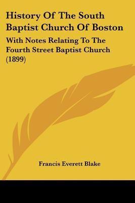 History of the South Baptist Church of Boston: With Notes Relating to the Fourth Street Baptist Church (1899) written by Blake, Francis Everett