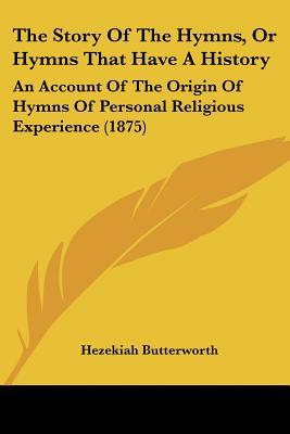 The Story Of The Hymns, Or Hymns That Have A History: An Account Of The Origin Of Hymns Of P... written by Hezekiah Butterworth
