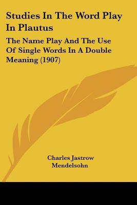Studies in the Word Play in Plautus: The Name Play and the Use of Single Words in a Double Meaning (1907) written by Mendelsohn, Charles Jastrow