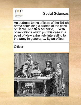 An Address to the Officers of the British Army; Containing a Sketch of the Case of Captn. Kenith MacKenzie, ... with Observations Which Put This Case written by Officer