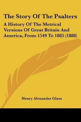 The Story Of The Psalters: A History Of The Metrical Versions Of Great Britain And America, ... written by Henry Alexander Glass