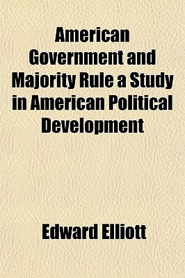 American Government and Majority Rule a Study in American Political Development written by Elliott, Edward