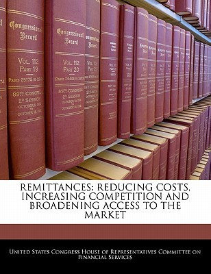 Remittances: Reducing Costs, Increasing Competition and Broadening Access to the Market written by United States Congress House of Represen