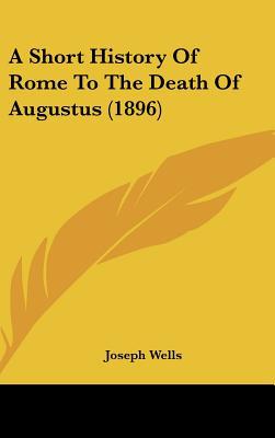 A Short History Of Rome To The Death Of Augustus (1896) written by Joseph Wells