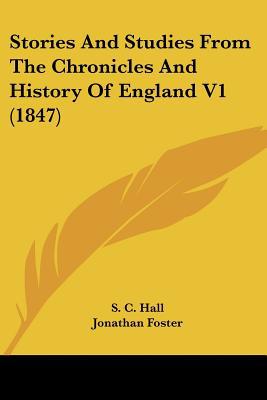 Stories And Studies From The Chronicles And History Of England V1 (1847) written by S. C. Hall, Jonathan Foster
