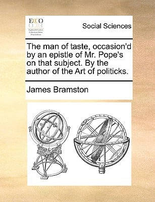 The Man of Taste, Occasion'd by an Epistle of Mr. Pope's on That Subject. by the Author of the Art of Politicks. written by Bramston, James